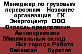 Менеджер по грузовым перевозкам › Название организации ­ ГК Энергоцентр, ООО › Отрасль предприятия ­ Автоперевозки › Минимальный оклад ­ 25 000 - Все города Работа » Вакансии   . Бурятия респ.